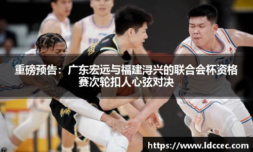 重磅预告：广东宏远与福建浔兴的联合会杯资格赛次轮扣人心弦对决